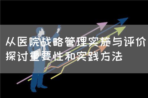 从医院战略管理实施与评价探讨重要性和实践方法(图1)