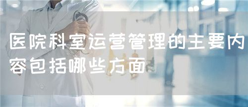 医院科室运营管理的主要内容包括哪些方面(图1)