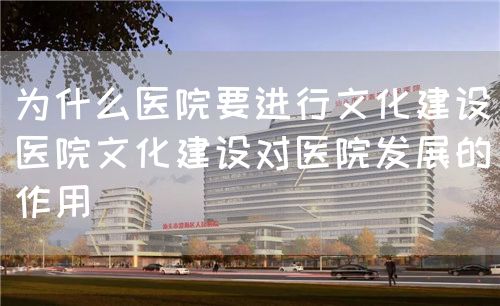 为什么医院要进行文化建设（医院文化建设对医院发展的作用）(图1)