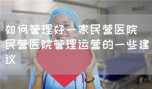 如何管理好一家民营医院（民营医院管理运营的一些建议）(图1)