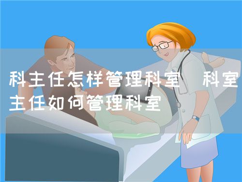 科主任怎样管理科室（科室主任如何管理科室）(图1)