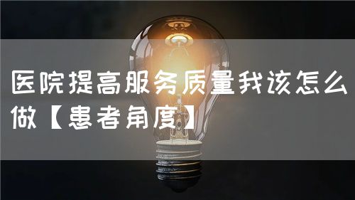 医院提高服务质量我该怎么做【患者角度】(图1)