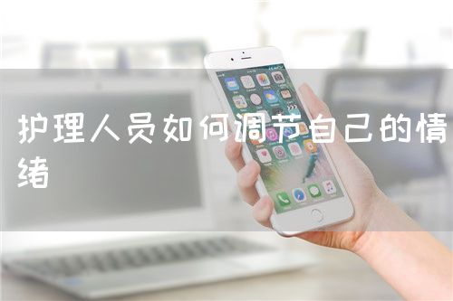 护理人员如何调节自己的情绪(图1) 护理人员如何调节自己的情绪(图1)