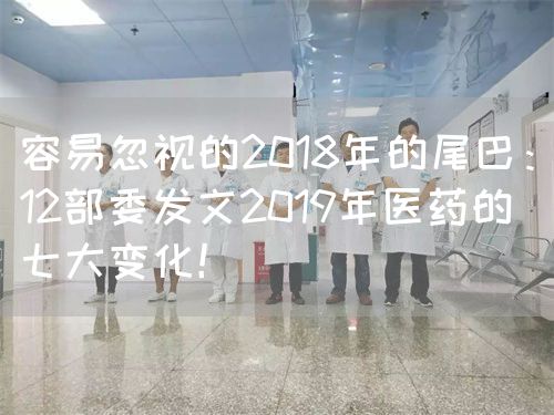 容易忽视的2018年的尾巴：12部委发文2019年医药的七大变化！(图1)