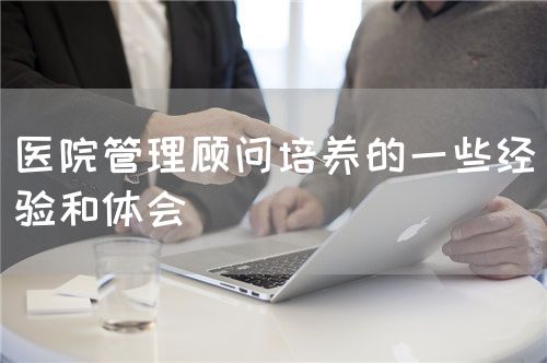 医院管理顾问培养的一些经验和体会(图1)