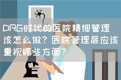 DRG时代的医院精细管理该怎么做？医院管理层应该重视哪些方面？(图1)