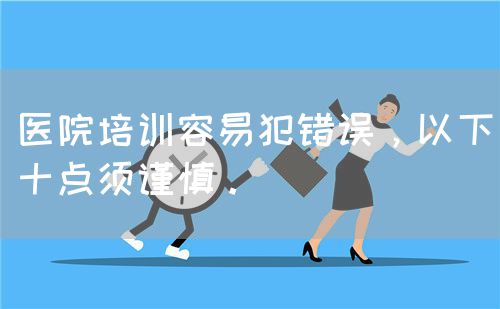 医院培训容易犯错误，以下十点须谨慎。(图1)