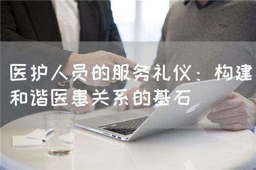 医护人员的服务礼仪：构建和谐医患关系的基石(图1)