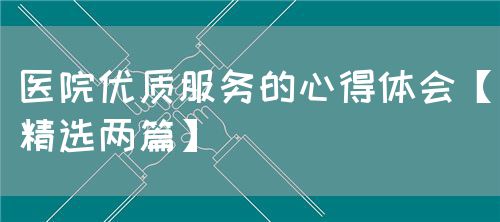 医院优质服务的心得体会【精选两篇】(图1)