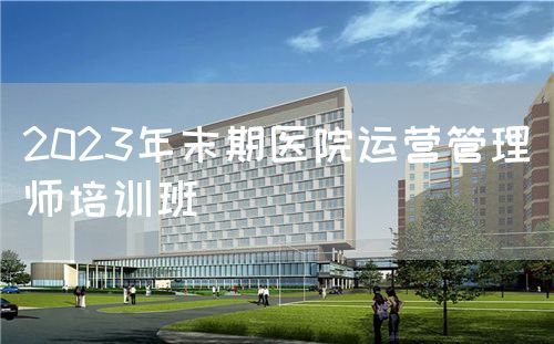 2023年末期医院运营管理师培训班(图1)