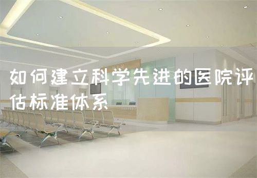 如何建立科学先进的医院评估标准体系(图1)