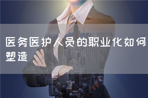 医务医护人员的职业化如何塑造(图1)