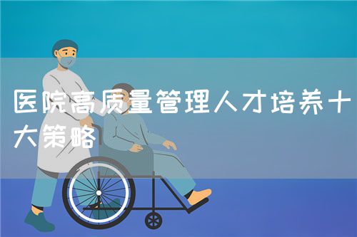 医院高质量管理人才培养十大策略(图1)