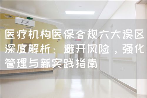 医疗机构医保合规六大误区深度解析：避开风险，强化管理与新实践指南(图1)