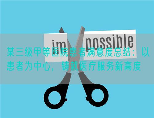 某三级甲等医院患者满意度总结：以患者为中心，铸就医疗服务新高度(图1)