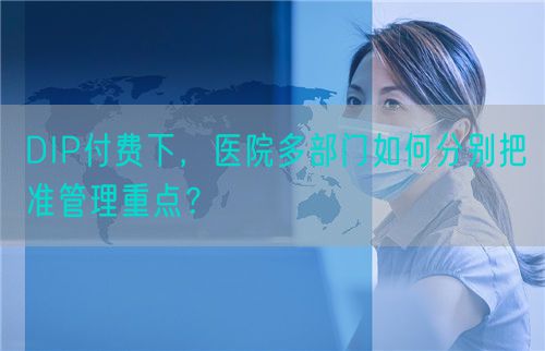 DIP付费下，医院多部门如何分别把准管理重点？(图1)