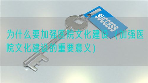 为什么要加强医院文化建设（加强医院文化建设的重要意义）(图1)