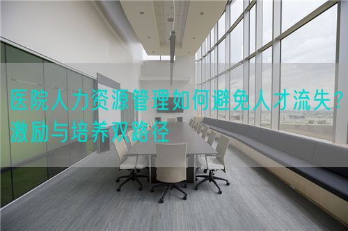 医院人力资源管理如何避免人才流失?激励与培养双路径(图1) 医院人力资源管理如何避免人才流失?激励与培养双路径(图1)