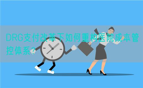 DRG支付改革下如何重构医院成本管控体系?(图1) DRG支付改革下如何重构医院成本管控体系?(图1)