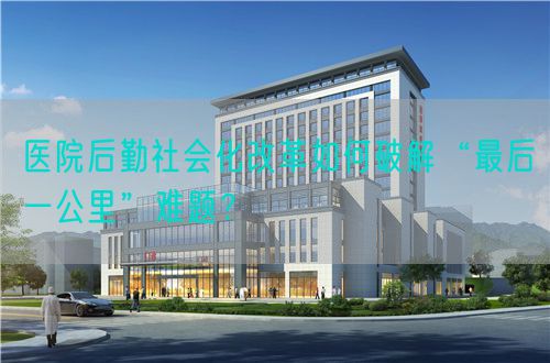医院后勤社会化改革如何破解“最后一公里”难题?(图1) 医院后勤社会化改革如何破解“最后一公里”难题?(图1)