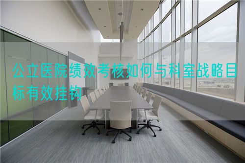 公立医院绩效考核如何与科室战略目标有效挂钩(图1) 公立医院绩效考核如何与科室战略目标有效挂钩(图1)
