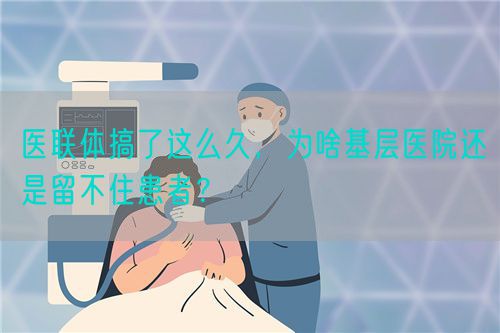 医联体搞了这么久,为啥基层医院还是留不住患者?(图1) 医联体搞了这么久,为啥基层医院还是留不住患者?(图1)