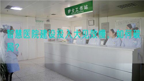 智慧医院建设投入大见效慢,如何破局?(图1) 智慧医院建设投入大见效慢,如何破局?(图1)