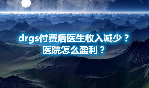 drgs付费后医生收入减少？医院怎么盈利？(图1)